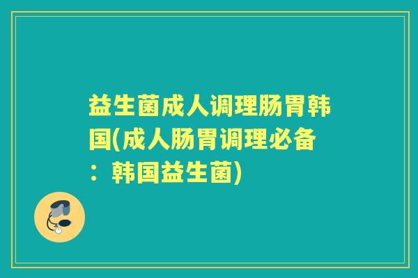益生菌成人调理肠胃韩国(成人肠胃调理必备:韩国益生菌) 益生菌成人调理肠胃韩国(成人肠胃调理必备:韩国益生菌)