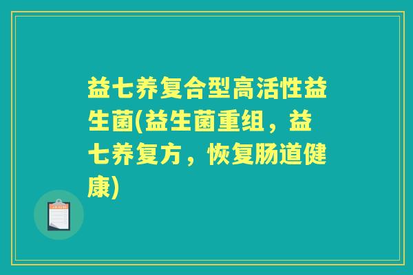 益七养复合型高活性益生菌(益生菌重组,益七养复方,恢复肠道健康) 益七养复合型高活性益生菌(益生菌重组,益七养复方,恢复肠道健康)