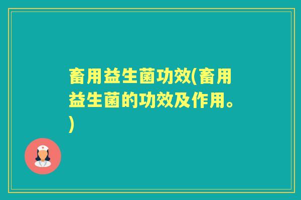 畜用益生菌功效(畜用益生菌的功效及作用。) 畜用益生菌功效(畜用益生菌的功效及作用。)