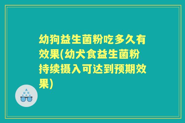 幼狗益生菌粉吃多久有效果(幼犬食益生菌粉持续摄入可达到预期效果) 幼狗益生菌粉吃多久有效果(幼犬食益生菌粉持续摄入可达到预期效果)