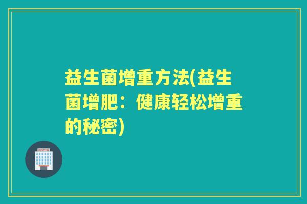 益生菌增重方法(益生菌增肥:健康轻松增重的秘密) 益生菌增重方法(益生菌增肥:健康轻松增重的秘密)