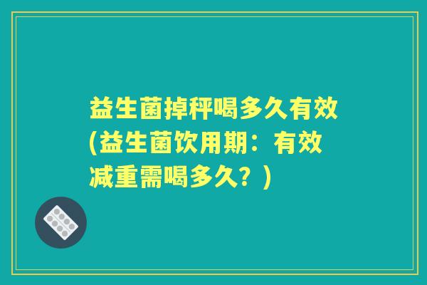 益生菌掉秤喝多久有效(益生菌饮用期：有效减重需喝多久？)