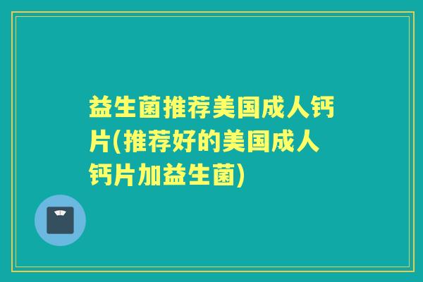 益生菌推荐美国成人钙片(推荐好的美国成人钙片加益生菌) 益生菌推荐美国成人钙片(推荐好的美国成人钙片加益生菌)