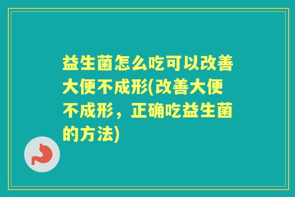 益生菌怎么吃可以改善大便不成形(改善大便不成形,正确吃益生菌的方法) 益生菌怎么吃可以改善大便不成形(改善大便不成形,正确吃益生菌的方法)