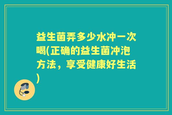 益生菌弄多少水冲一次喝(正确的益生菌冲泡方法,享受健康好生活) 益生菌弄多少水冲一次喝(正确的益生菌冲泡方法,享受健康好生活)