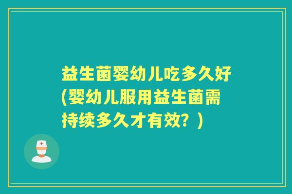 益生菌婴幼儿吃多久好(婴幼儿服用益生菌需持续多久才有效?) 益生菌婴幼儿吃多久好(婴幼儿服用益生菌需持续多久才有效?)