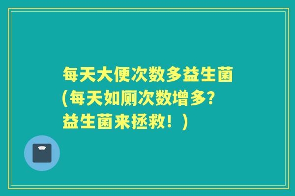 每天大便次数多益生菌(每天如厕次数增多?益生菌来拯救!) 每天大便次数多益生菌(每天如厕次数增多?益生菌来拯救!)