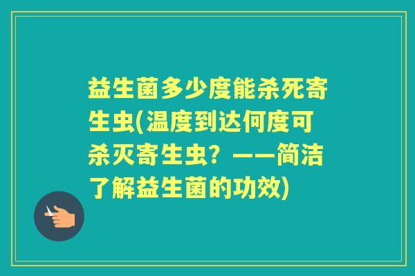 益生菌多少度能杀死寄生虫(温度到达何度可杀灭寄生虫？——简洁了解益生菌的功效)