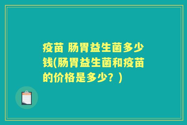 疫苗 肠胃益生菌多少钱(肠胃益生菌和疫苗的价格是多少?) 疫苗 肠胃益生菌多少钱(肠胃益生菌和疫苗的价格是多少?)