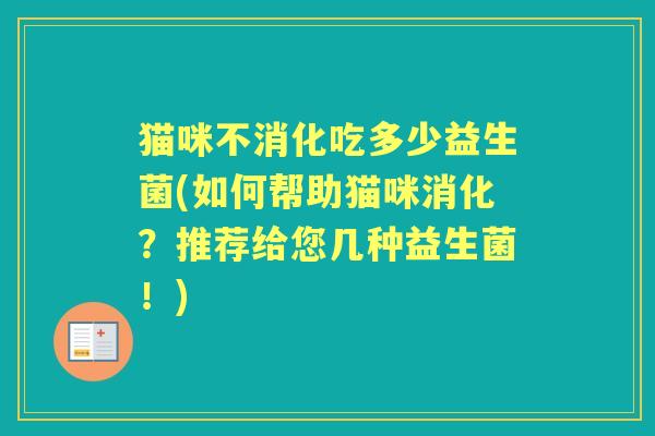 猫咪不消化吃多少益生菌(如何帮助猫咪消化?推荐给您几种益生菌!) 猫咪不消化吃多少益生菌(如何帮助猫咪消化?推荐给您几种益生菌!)