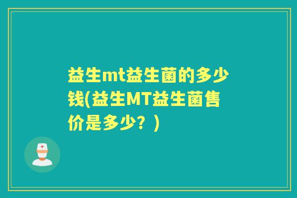 益生mt益生菌的多少钱(益生MT益生菌售价是多少？)