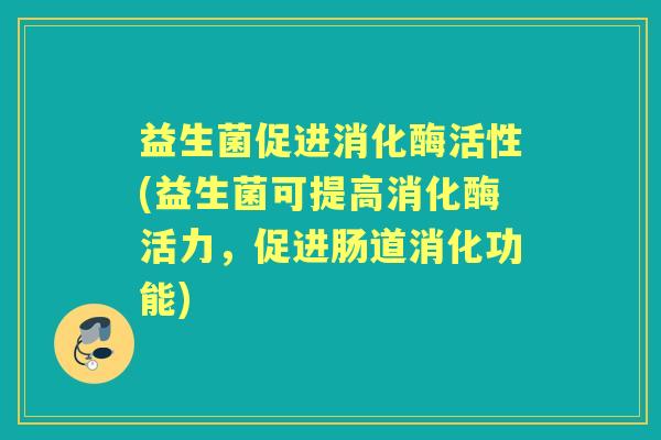 益生菌促进消化酶活性(益生菌可提高消化酶活力,促进肠道消化功能) 益生菌促进消化酶活性(益生菌可提高消化酶活力,促进肠道消化功能)