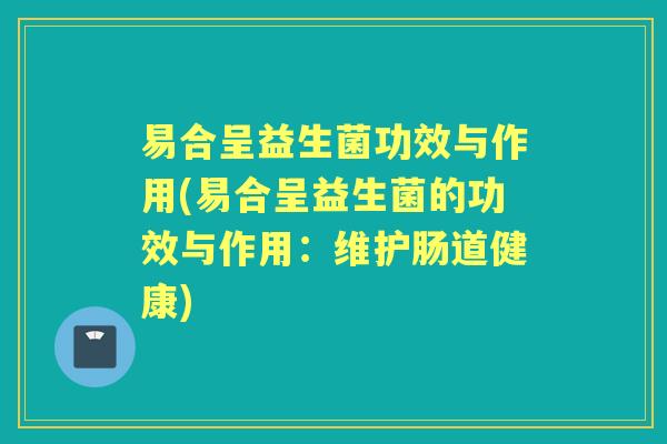 易合呈益生菌功效与作用(易合呈益生菌的功效与作用:维护肠道健康) 易合呈益生菌功效与作用(易合呈益生菌的功效与作用:维护肠道健康)