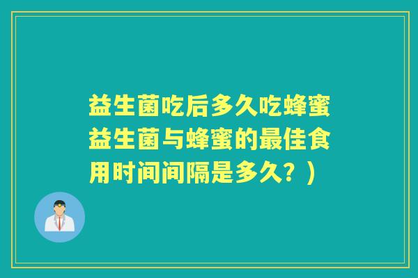 益生菌吃后多久吃蜂蜜益生菌与蜂蜜的佳食用时间间隔是多久？)