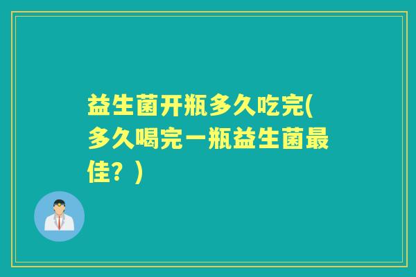 益生菌开瓶多久吃完(多久喝完一瓶益生菌佳?) 益生菌开瓶多久吃完(多久喝完一瓶益生菌佳?)