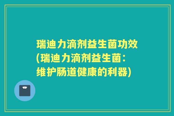 瑞迪力滴剂益生菌功效(瑞迪力滴剂益生菌:维护肠道健康的利器) 瑞迪力滴剂益生菌功效(瑞迪力滴剂益生菌:维护肠道健康的利器)