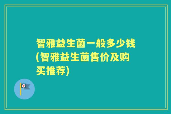 智雅益生菌一般多少钱(智雅益生菌售价及购买推荐) 智雅益生菌一般多少钱(智雅益生菌售价及购买推荐)