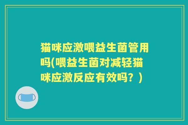 猫咪应激喂益生菌管用吗(喂益生菌对减轻猫咪应激反应有效吗?) 猫咪应激喂益生菌管用吗(喂益生菌对减轻猫咪应激反应有效吗?)