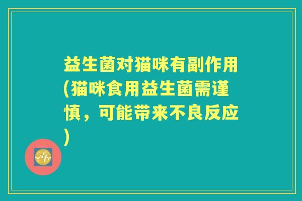 益生菌对猫咪有副作用(猫咪食用益生菌需谨慎,可能带来不良反应) 益生菌对猫咪有副作用(猫咪食用益生菌需谨慎,可能带来不良反应)