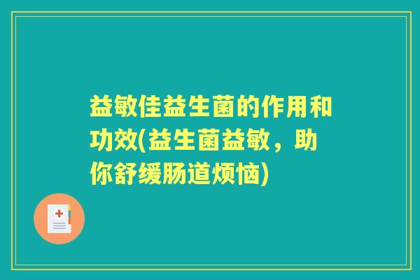 益敏佳益生菌的作用和功效(益生菌益敏,助你舒缓肠道烦恼) 益敏佳益生菌的作用和功效(益生菌益敏,助你舒缓肠道烦恼)