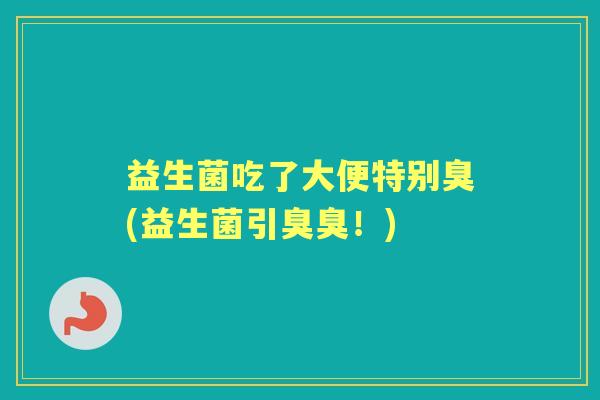 益生菌吃了大便特别臭(益生菌引臭臭!) 益生菌吃了大便特别臭(益生菌引臭臭!)