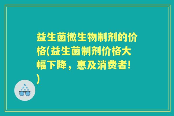 益生菌微生物制剂的价格(益生菌制剂价格大幅下降，惠及消费者!)