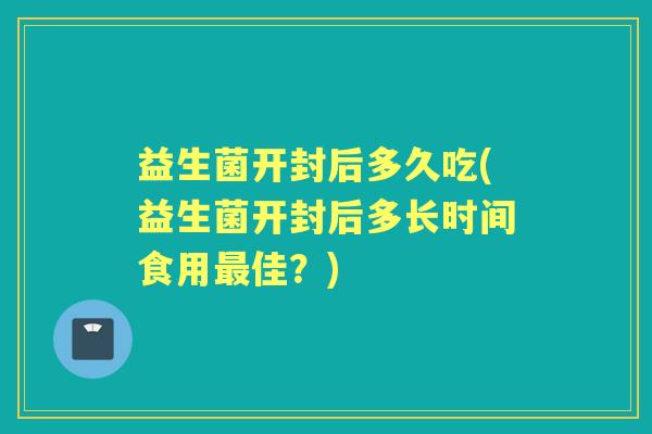 益生菌开封后多久吃(益生菌开封后多长时间食用佳？)