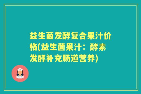 益生菌发酵复合果汁价格(益生菌果汁:酵素发酵补充肠道营养) 益生菌发酵复合果汁价格(益生菌果汁:酵素发酵补充肠道营养)