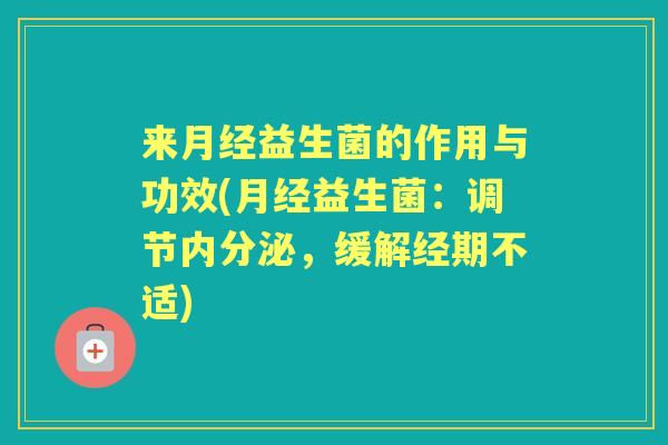 来益生菌的作用与功效(益生菌:调节,缓解经期不适) 来益生菌的作用与功效(益生菌:调节,缓解经期不适)