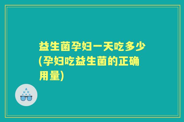 益生菌孕妇一天吃多少(孕妇吃益生菌的正确用量) 益生菌孕妇一天吃多少(孕妇吃益生菌的正确用量)