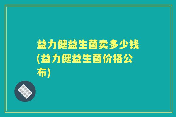 益力健益生菌卖多少钱(益力健益生菌价格公布)