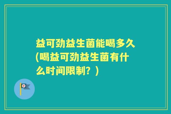 益可劲益生菌能喝多久(喝益可劲益生菌有什么时间限制？)