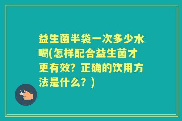 益生菌半袋一次多少水喝(怎样配合益生菌才更有效?正确的饮用方法是什么?) 益生菌半袋一次多少水喝(怎样配合益生菌才更有效?正确的饮用方法是什么?)