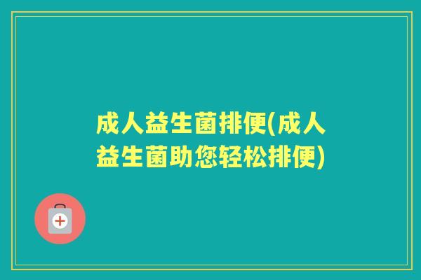 成人益生菌排便(成人益生菌助您轻松排便) 成人益生菌排便(成人益生菌助您轻松排便)