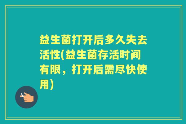 益生菌打开后多久失去活性(益生菌存活时间有限，打开后需尽快使用)