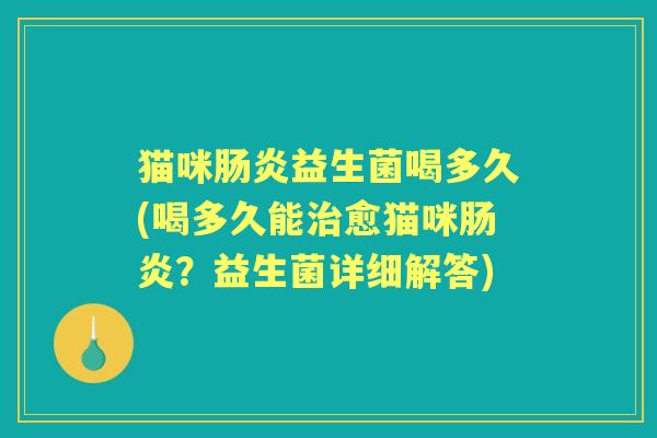 猫咪益生菌喝多久(喝多久能愈猫咪?益生菌详细解答) 猫咪益生菌喝多久(喝多久能愈猫咪?益生菌详细解答)