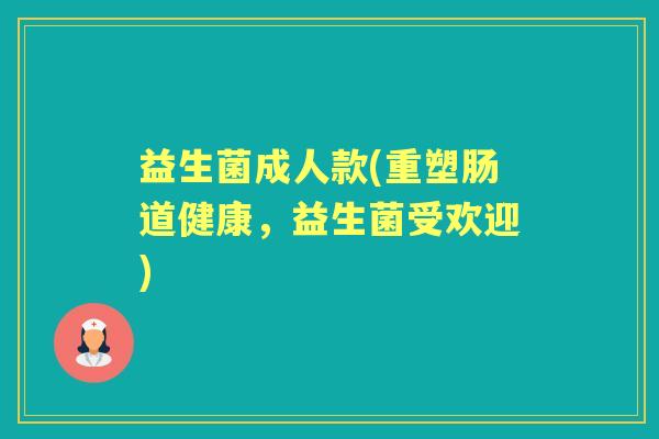 益生菌成人款(重塑肠道健康,益生菌受欢迎) 益生菌成人款(重塑肠道健康,益生菌受欢迎)