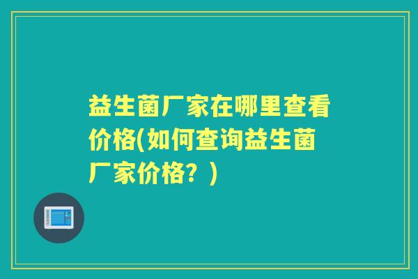 益生菌厂家在哪里查看价格(如何查询益生菌厂家价格?) 益生菌厂家在哪里查看价格(如何查询益生菌厂家价格?)