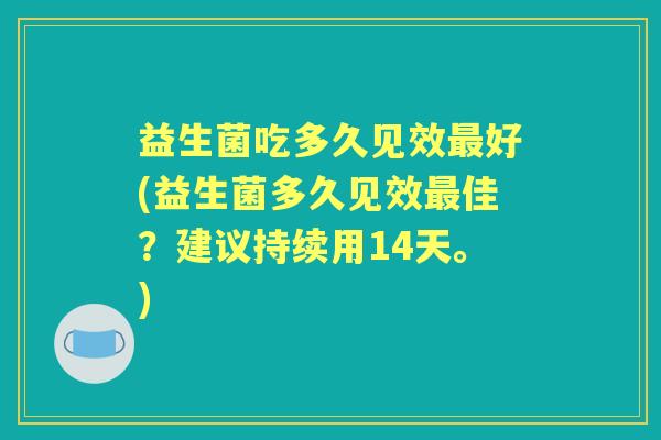 益生菌吃多久见效好(益生菌多久见效佳？建议持续用14天。)