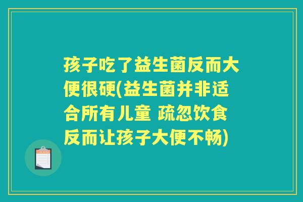 孩子吃了益生菌反而大便很硬(益生菌并非适合所有儿童 疏忽饮食反而让孩子大便不畅)
