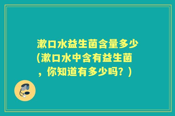 漱口水益生菌含量多少(漱口水中含有益生菌,你知道有多少吗?) 漱口水益生菌含量多少(漱口水中含有益生菌,你知道有多少吗?)