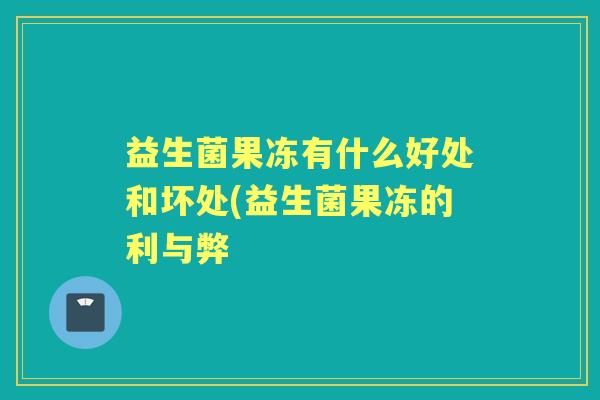 益生菌果冻有什么好处和坏处(益生菌果冻的利与弊 益生菌果冻有什么好处和坏处(益生菌果冻的利与弊
