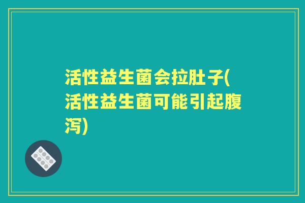 活性益生菌会拉肚子(活性益生菌可能引起) 活性益生菌会拉肚子(活性益生菌可能引起)
