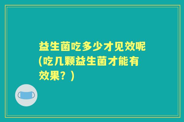 益生菌吃多少才见效呢(吃几颗益生菌才能有效果?) 益生菌吃多少才见效呢(吃几颗益生菌才能有效果?)