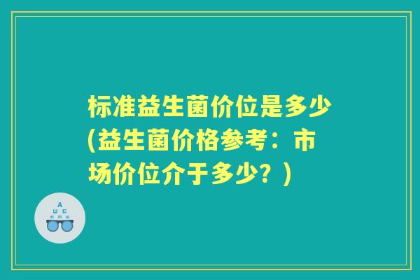 标准益生菌价位是多少(益生菌价格参考：市场价位介于多少？)