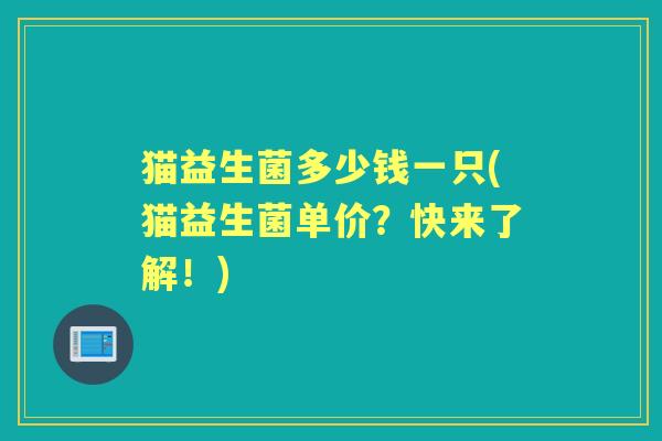 猫益生菌多少钱一只(猫益生菌单价?快来了解!) 猫益生菌多少钱一只(猫益生菌单价?快来了解!)