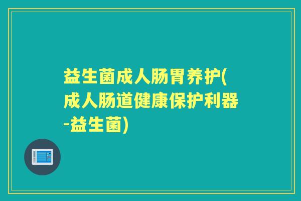 益生菌成人肠胃养护(成人肠道健康保护利器-益生菌) 益生菌成人肠胃养护(成人肠道健康保护利器-益生菌)