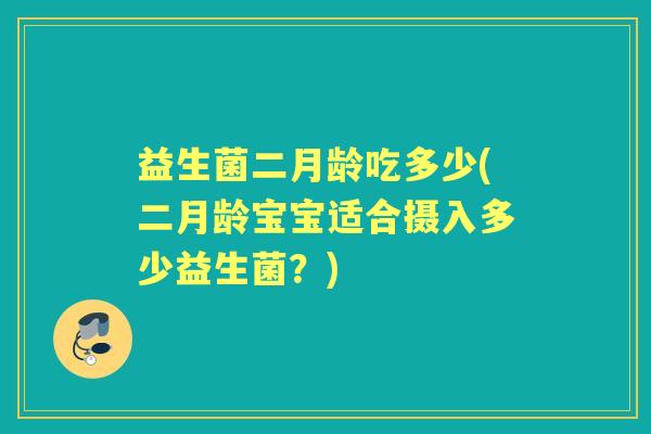 益生菌二月龄吃多少(二月龄宝宝适合摄入多少益生菌?) 益生菌二月龄吃多少(二月龄宝宝适合摄入多少益生菌?)