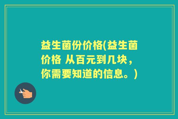 益生菌份价格(益生菌价格 从百元到几块,你需要知道的信息。) 益生菌份价格(益生菌价格 从百元到几块,你需要知道的信息。)