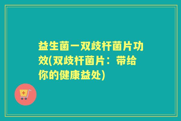 益生菌一双歧杆菌片功效(双歧杆菌片：带给你的健康益处)
